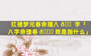 红楼梦元春命理八 🐠 字「八字命理春 🐕 败是指什么」
